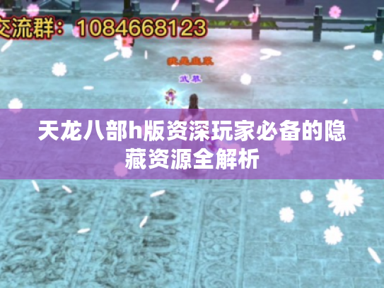 天龙八部h版资深玩家必备的隐藏资源全解析