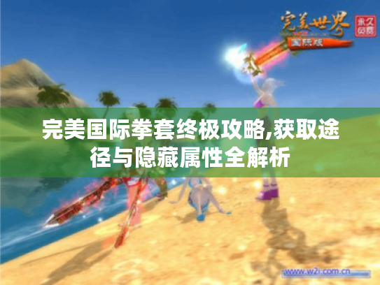 完美国际拳套终极攻略,获取途径与隐藏属性全解析