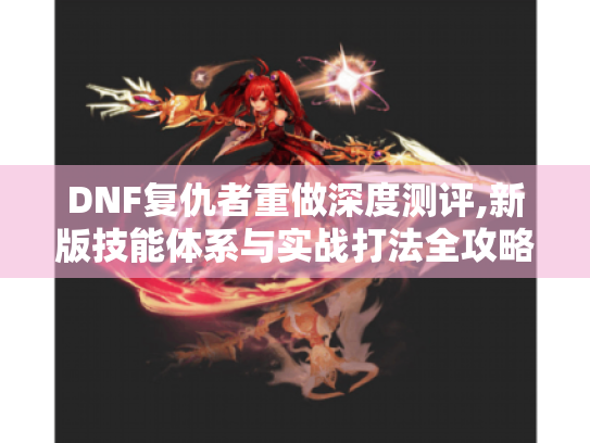 DNF复仇者重做深度测评,新版技能体系与实战打法全攻略