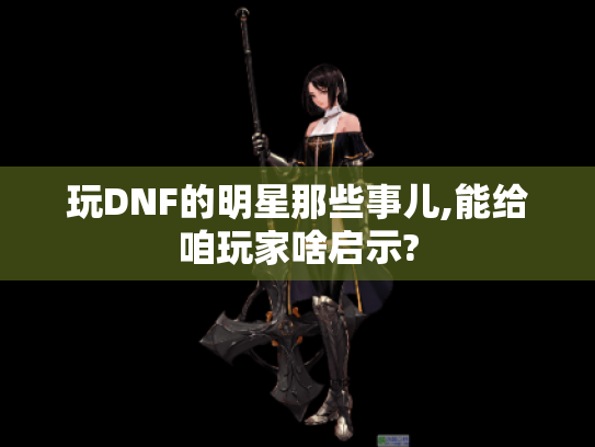 玩DNF的明星那些事儿,能给咱玩家啥启示?