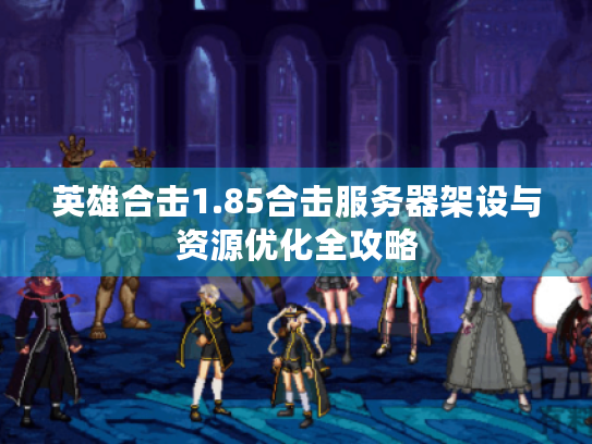 英雄合击1.85合击服务器架设与资源优化全攻略