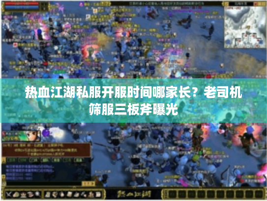 热血江湖私服开服时间哪家长？老司机筛服三板斧曝光