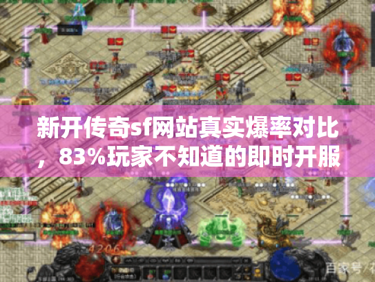 新开传奇sf网站真实爆率对比，83%玩家不知道的即时开服陷阱