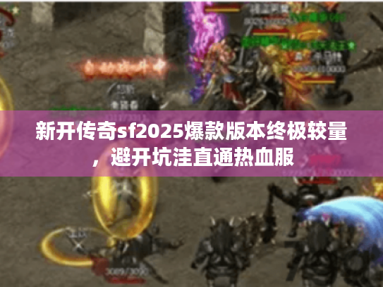 新开传奇sf2025爆款版本终极较量，避开坑洼直通热血服