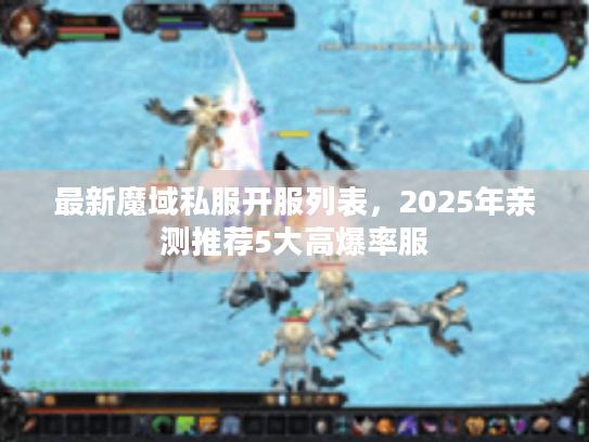 最新魔域私服开服列表，2025年亲测推荐5大高爆率服