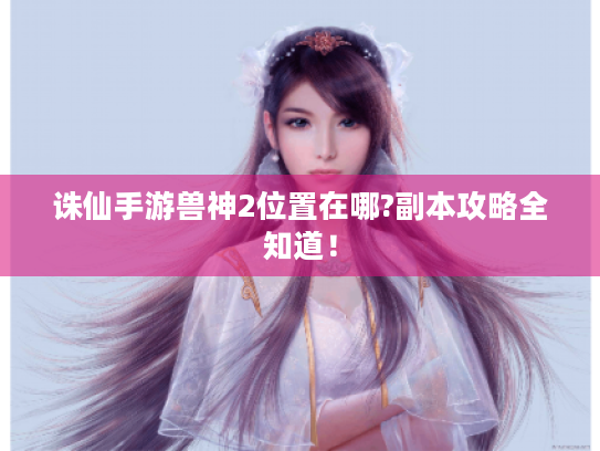 诛仙手游兽神2位置在哪?副本攻略全知道! 诛仙手游兽神2位置在哪?副本攻略全知道!