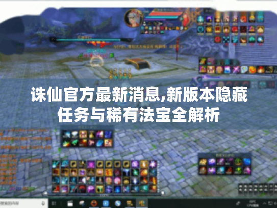 诛仙官方最新消息,新版本隐藏任务与稀有法宝全解析 诛仙官方最新消息,新版本隐藏任务与稀有法宝全解析