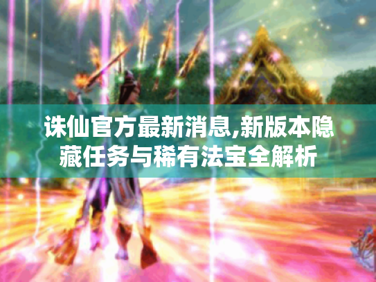 诛仙官方最新消息,新版本隐藏任务与稀有法宝全解析 诛仙官方最新消息,新版本隐藏任务与稀有法宝全解析