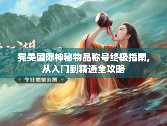 完美国际神秘物品称号终极指南,从入门到精通全攻略