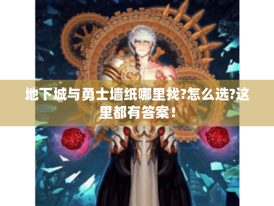 地下城与勇士墙纸哪里找?怎么选?这里都有答案！