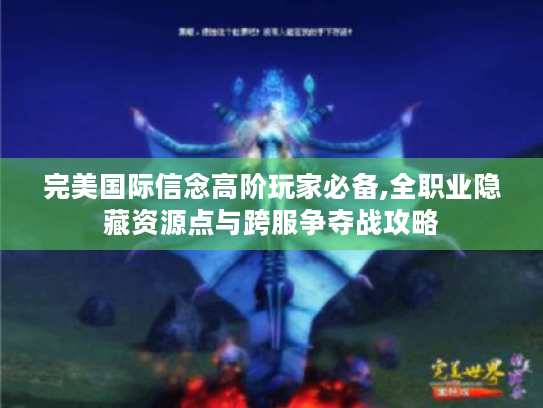 完美国际信念高阶玩家必备,全职业隐藏资源点与跨服争夺战攻略