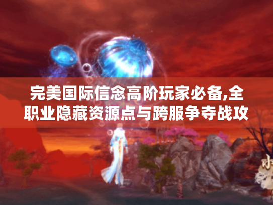 完美国际信念高阶玩家必备,全职业隐藏资源点与跨服争夺战攻略