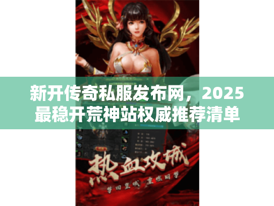新开传奇私服发布网，2025最稳开荒神站权威推荐清单