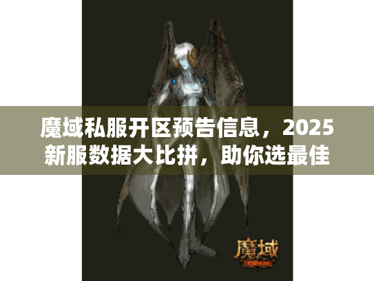魔域私服开区预告信息,2025新服数据大比拼,助你选最佳 魔域私服开区预告信息,2025新服数据大比拼,助你选最佳