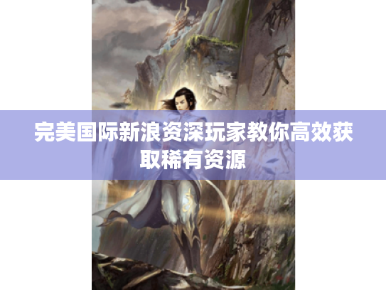 完美国际新浪资深玩家教你高效获取稀有资源