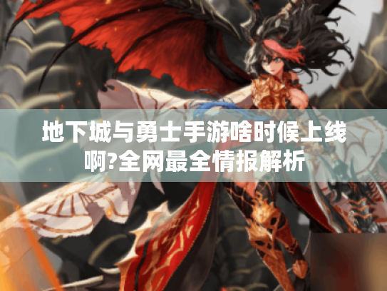 地下城与勇士手游啥时候上线啊?全网最全情报解析 地下城与勇士手游啥时候上线啊?全网最全情报解析