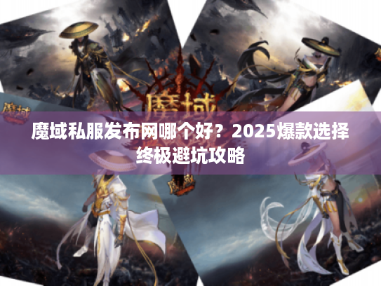 魔域私服发布网哪个好？2025爆款选择终极避坑攻略