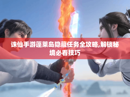 诛仙手游蓬莱岛隐藏任务全攻略,解锁秘境必看技巧