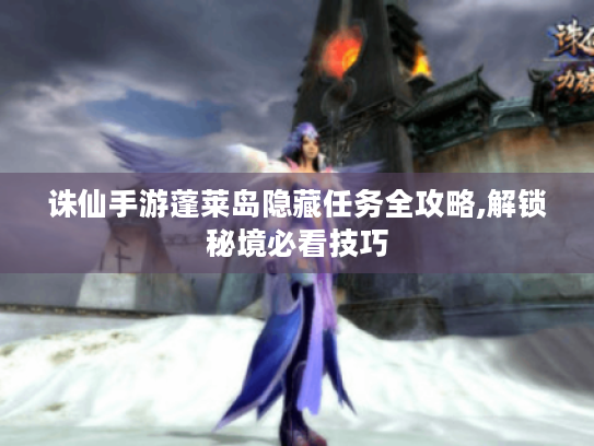 诛仙手游蓬莱岛隐藏任务全攻略,解锁秘境必看技巧