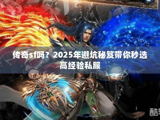 传奇sf吗？2025年避坑秘笈带你秒选高经验私服