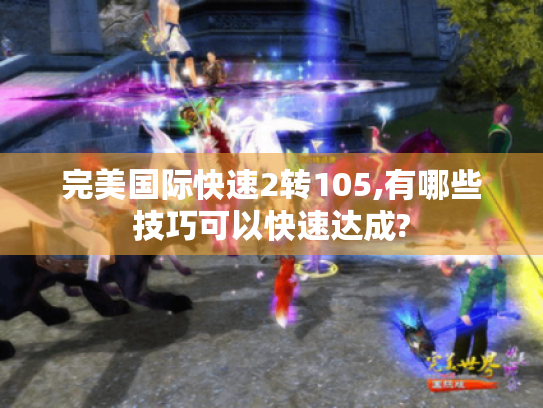 完美国际快速2转105,有哪些技巧可以快速达成? 完美国际快速2转105,有哪些技巧可以快速达成?