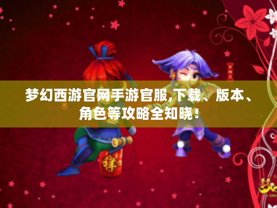 梦幻西游官网手游官服,下载、版本、角色等攻略全知晓！