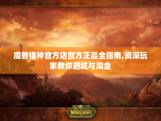 魔兽锚神官方店官方正品全指南,资深玩家教你避坑与淘金