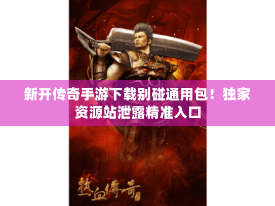 新开传奇手游下载别碰通用包!独家资源站泄露精准入口 新开传奇手游下载别碰通用包!独家资源站泄露精准入口