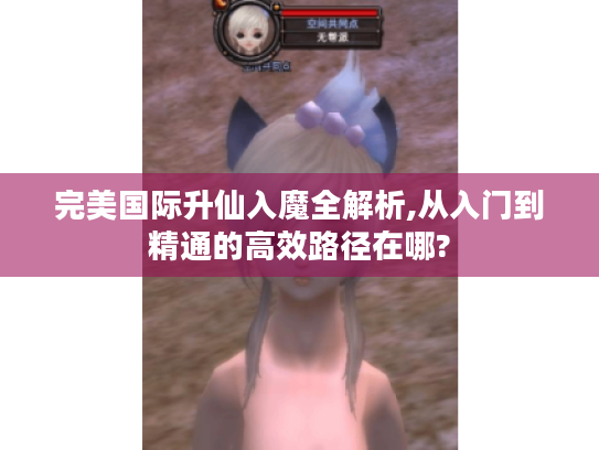 完美国际升仙入魔全解析,从入门到精通的高效路径在哪?