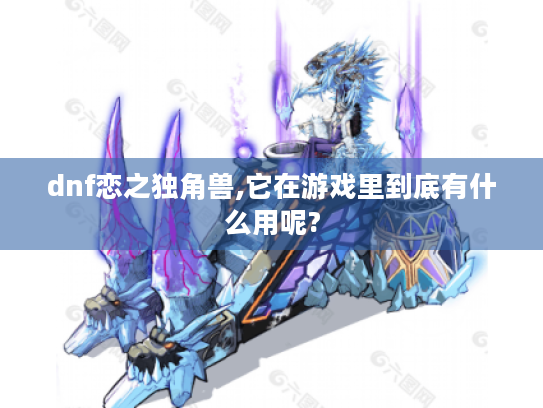 dnf恋之独角兽,它在游戏里到底有什么用呢? dnf恋之独角兽,它在游戏里到底有什么用呢?