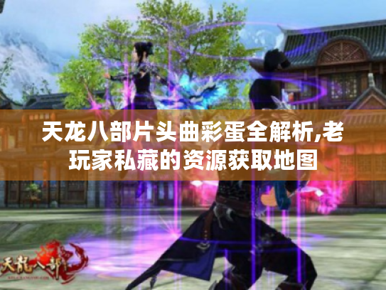 天龙八部片头曲彩蛋全解析,老玩家私藏的资源获取地图