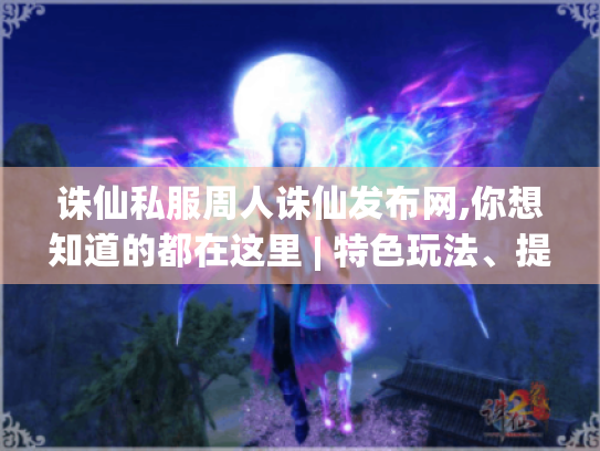 诛仙私服周人诛仙发布网,你想知道的都在这里 | 特色玩法、提实力方法揭秘