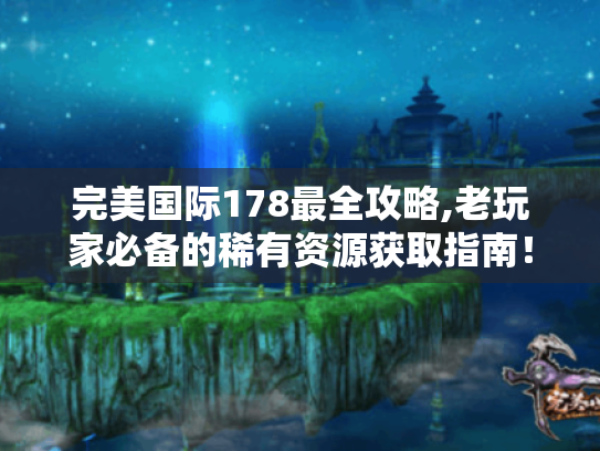完美国际178最全攻略,老玩家必备的稀有资源获取指南！