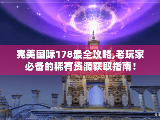 完美国际178最全攻略,老玩家必备的稀有资源获取指南！