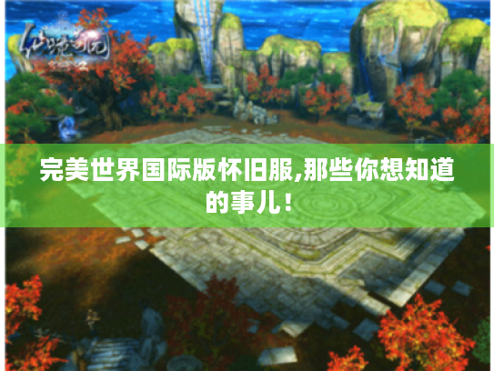 完美世界国际版怀旧服,那些你想知道的事儿！