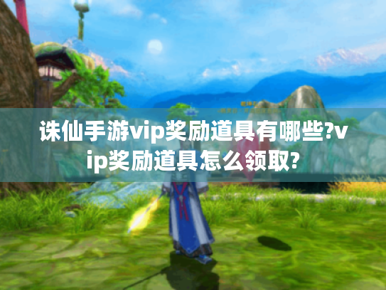 诛仙手游vip奖励道具有哪些?vip奖励道具怎么领取? 诛仙手游vip奖励道具有哪些?vip奖励道具怎么领取?