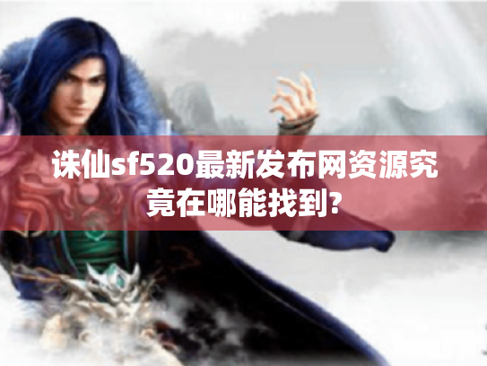 诛仙sf520最新发布网资源究竟在哪能找到?