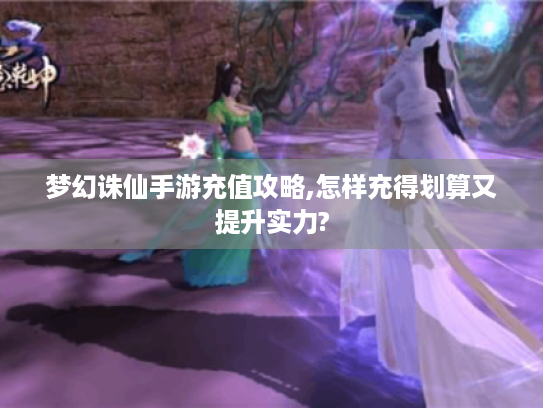 梦幻诛仙手游充值攻略,怎样充得划算又提升实力?