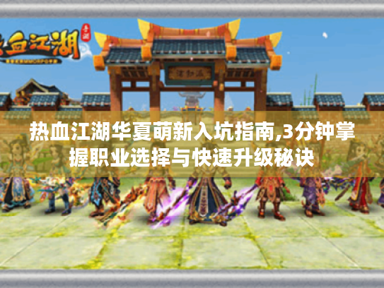 热血江湖华夏萌新入坑指南,3分钟掌握职业选择与快速升级秘诀