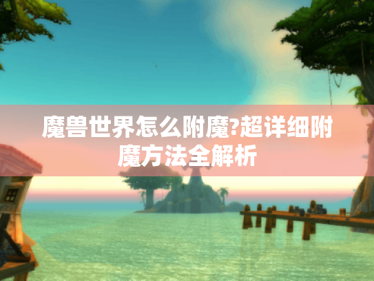 魔兽世界怎么附魔?超详细附魔方法全解析