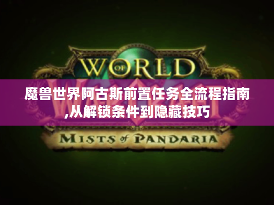 魔兽世界阿古斯前置任务全流程指南,从解锁条件到隐藏技巧