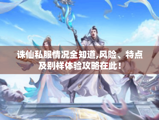 诛仙私服情况全知道,风险、特点及别样体验攻略在此! 诛仙私服情况全知道,风险、特点及别样体验攻略在此!