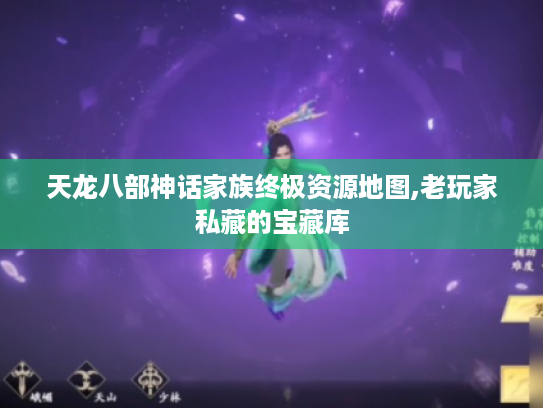 天龙八部神话家族终极资源地图,老玩家私藏的宝藏库