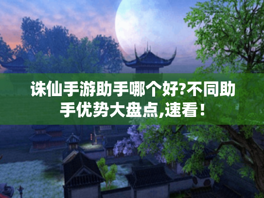 诛仙手游助手哪个好?不同助手优势大盘点,速看！