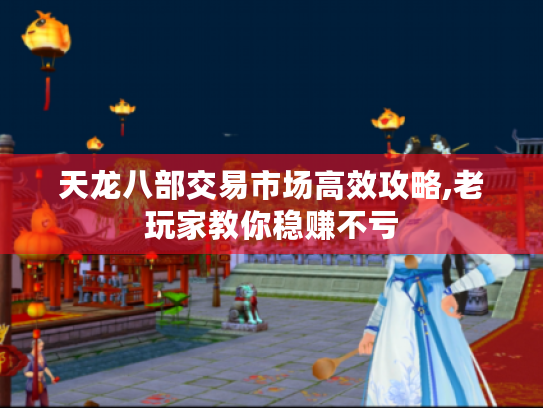 天龙八部交易市场高效攻略,老玩家教你稳赚不亏