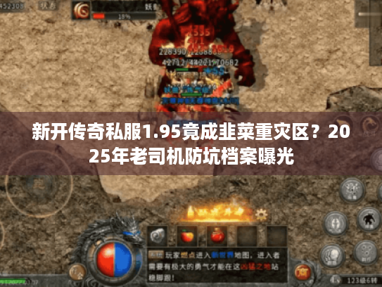 新开传奇私服1.95竟成韭菜重灾区？2025年老司机防坑档案曝光