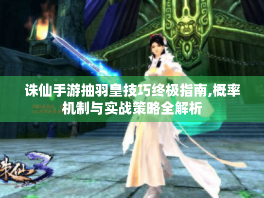 诛仙手游抽羽皇技巧终极指南,概率机制与实战策略全解析 诛仙手游抽羽皇技巧终极指南,概率机制与实战策略全解析