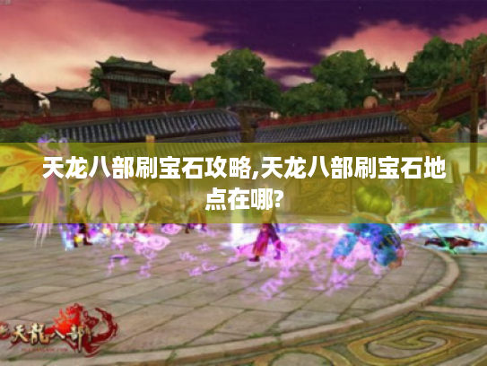 天龙八部刷宝石攻略,天龙八部刷宝石地点在哪? 天龙八部刷宝石攻略,天龙八部刷宝石地点在哪?