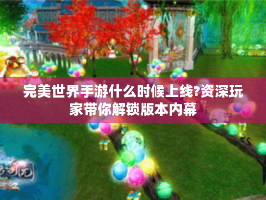 完美世界手游什么时候上线?资深玩家带你解锁版本内幕