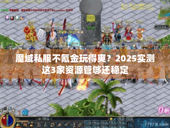 魔域私服不氪金玩得爽？2025实测这3家资源管够还稳定